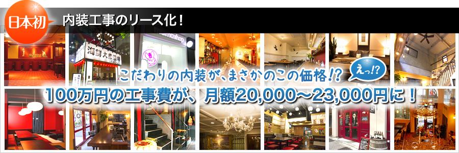こだわりの内装が、まさかのこの価格!?日本初・内装工事のリース化!100万円の工事費が、月額20,000〜23,000円に!